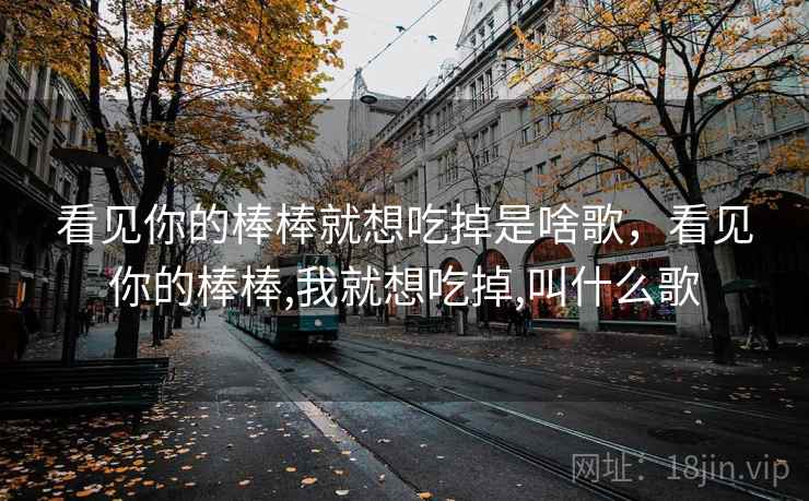 看见你的棒棒就想吃掉是啥歌，看见你的棒棒,我就想吃掉,叫什么歌
