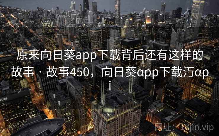 原来向日葵app下载背后还有这样的故事 · 故事450，向日葵αpp下载汅αpi