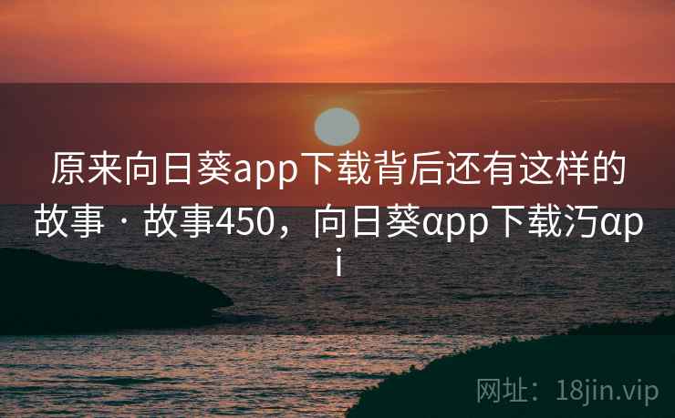 原来向日葵app下载背后还有这样的故事 · 故事450，向日葵αpp下载汅αpi
