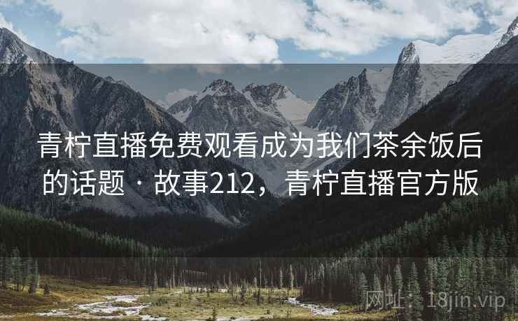 青柠直播免费观看成为我们茶余饭后的话题 · 故事212，青柠直播官方版