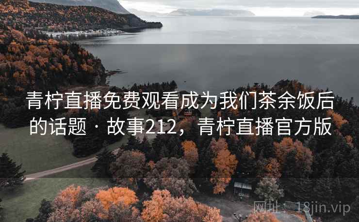 青柠直播免费观看成为我们茶余饭后的话题 · 故事212，青柠直播官方版