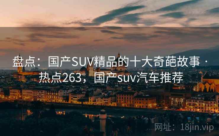 盘点：国产SUV精品的十大奇葩故事 · 热点263，国产suv汽车推荐