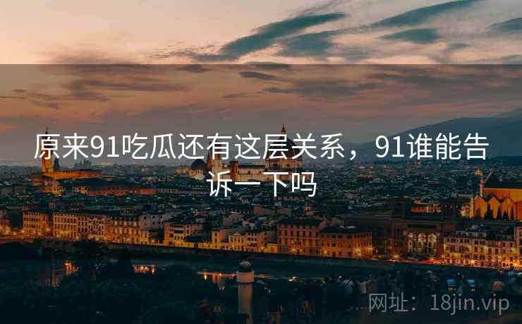 原来91吃瓜还有这层关系，91谁能告诉一下吗