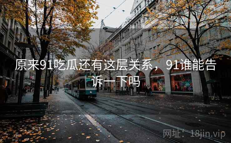 原来91吃瓜还有这层关系，91谁能告诉一下吗