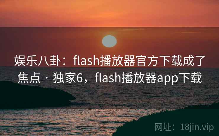 娱乐八卦：flash播放器官方下载成了焦点 · 独家6，flash播放器app下载