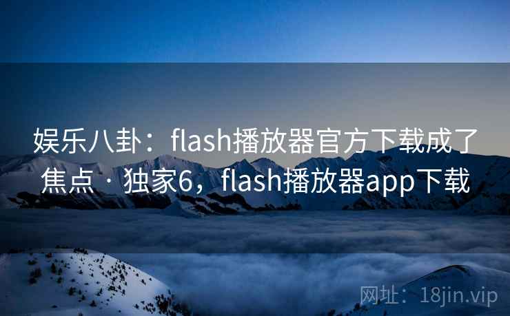 娱乐八卦：flash播放器官方下载成了焦点 · 独家6，flash播放器app下载