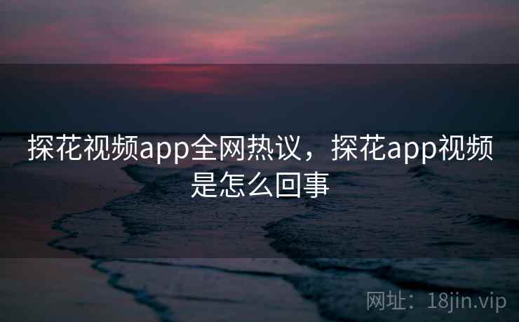 探花视频app全网热议,探花app视频是怎么回事 探花视频app全网热议,探花app视频是怎么回事
