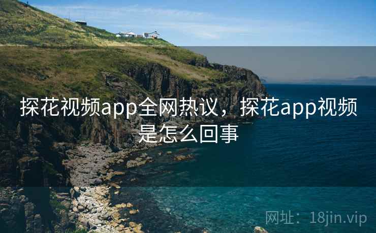 探花视频app全网热议,探花app视频是怎么回事 探花视频app全网热议,探花app视频是怎么回事