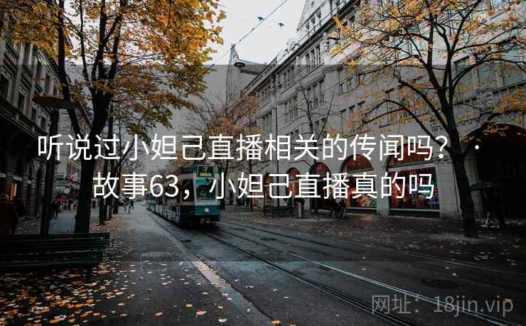 听说过小妲己直播相关的传闻吗？ · 故事63，小妲己直播真的吗