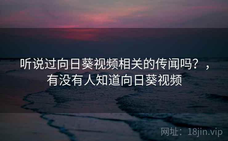 听说过向日葵视频相关的传闻吗？，有没有人知道向日葵视频