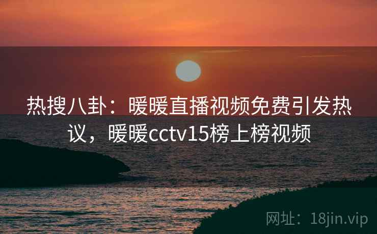 热搜八卦：暖暖直播视频免费引发热议，暖暖cctv15榜上榜视频