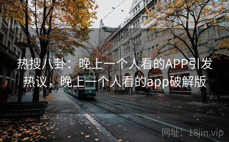 热搜八卦：晚上一个人看的APP引发热议，晚上一个人看的app破解版