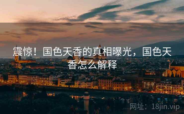 震惊！国色天香的真相曝光，国色天香怎么解释