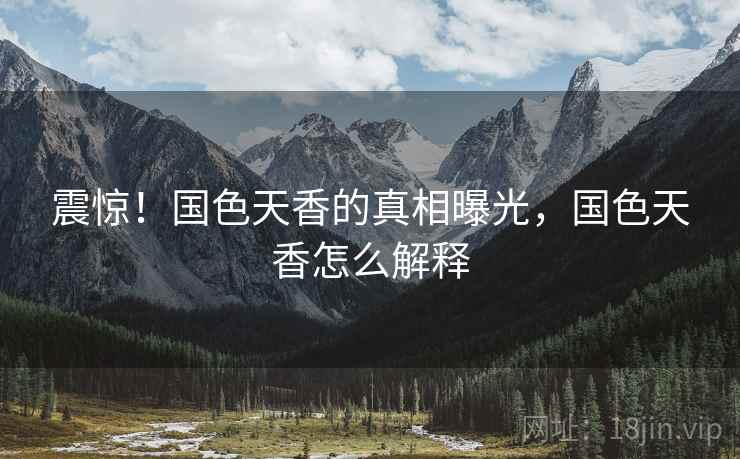 震惊！国色天香的真相曝光，国色天香怎么解释