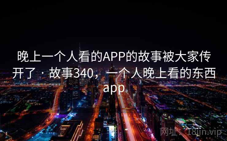 晚上一个人看的APP的故事被大家传开了 · 故事340，一个人晚上看的东西app
