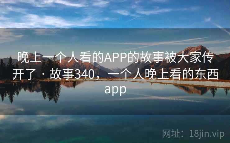 晚上一个人看的APP的故事被大家传开了 · 故事340，一个人晚上看的东西app