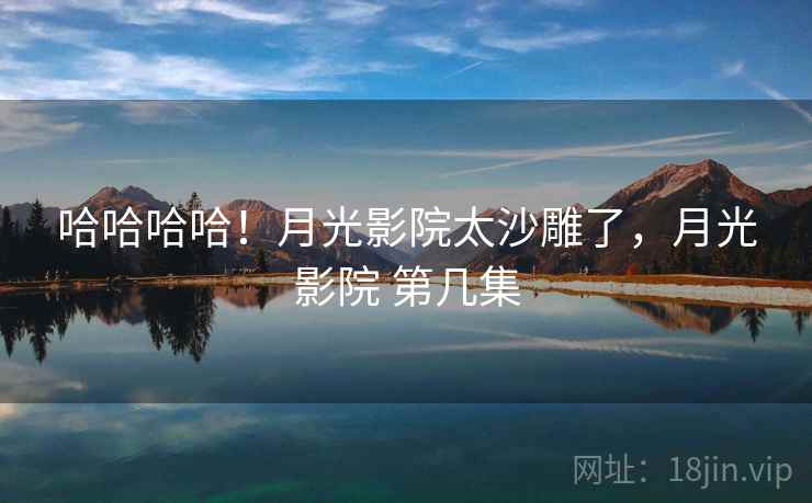 哈哈哈哈!月光影院太沙雕了,月光影院 第几集 哈哈哈哈!月光影院太沙雕了,月光影院 第几集